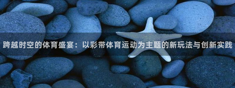 xc体育：跨越时空的体育盛宴：以彩带体育运动为主题的新玩法与创新实践