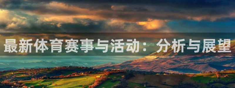 xc体育app官方网站：最新体育赛事与活动：分析与展望