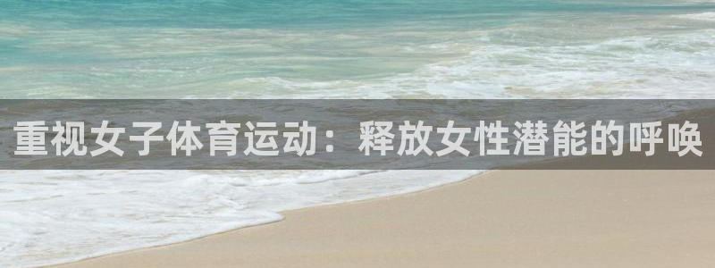 xc体育app官方网站：重视女子体育运动：释放女性潜能的呼唤