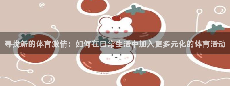 xc体育app官方网站：寻找新的体育激情：如何在日常生活中加入更多元化的体育活动