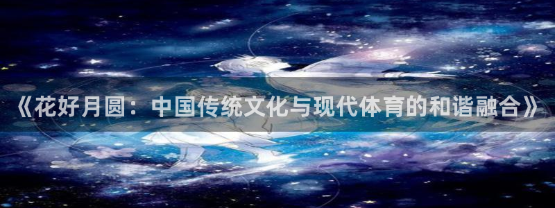 xc体育app官方网站：《花好月圆：中国传统文化与现代体育的和谐融合》