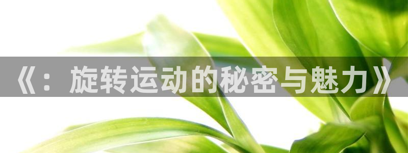 xc体育：《：旋转运动的秘密与魅力》