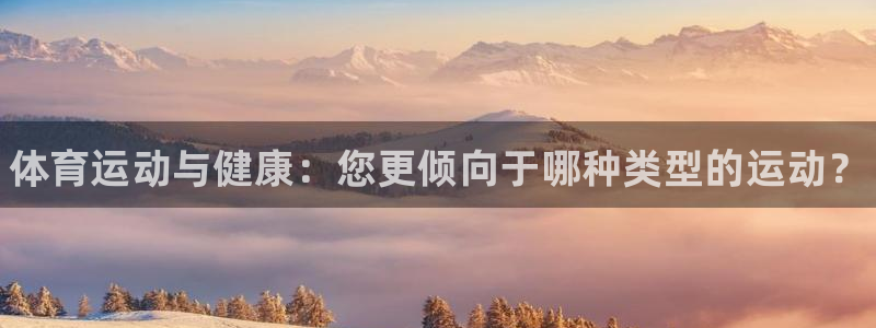 xc体育app官方网站：体育运动与健康：您更倾向于哪种类型的运动？