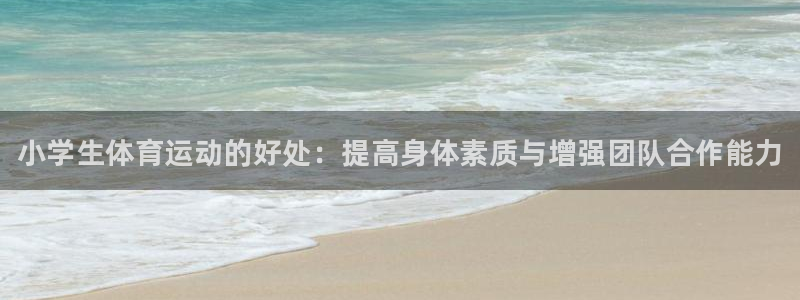 xc体育app官方网站：小学生体育运动的好处：提高身体素质与增强团队合作能力