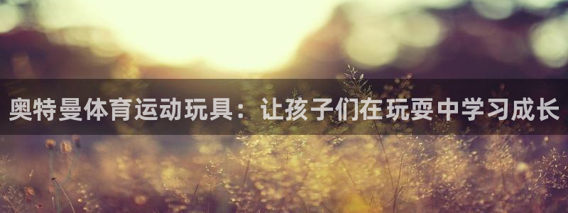 xc体育：奥特曼体育运动玩具：让孩子们在玩耍中学习成长