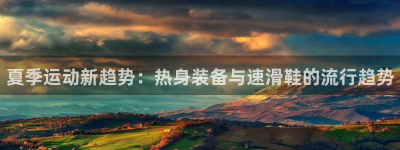 xc体育：夏季运动新趋势：热身装备与速滑鞋的流行趋势