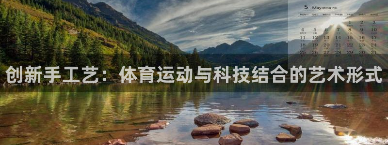 xc体育app官方网站：创新手工艺：体育运动与科技结合的艺术形式