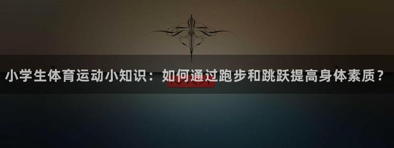 xc体育：小学生体育运动小知识：如何通过跑步和跳跃提高身体素质？