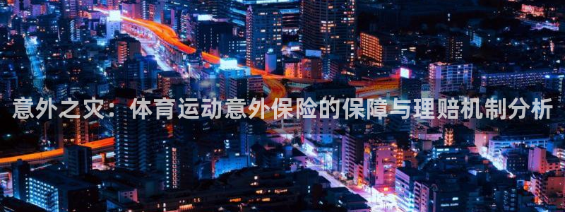 xc体育app官方网站：意外之灾：体育运动意外保险的保障与理赔机制分析