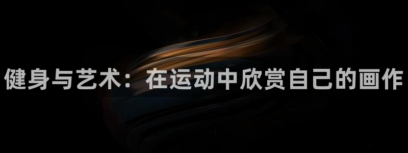 xc体育：健身与艺术：在运动中欣赏自己的画作