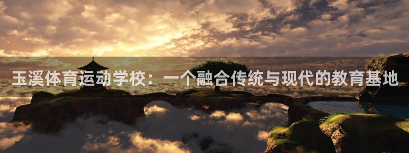 xc体育app官方网站：玉溪体育运动学校：一个融合传统与现代的教育基地